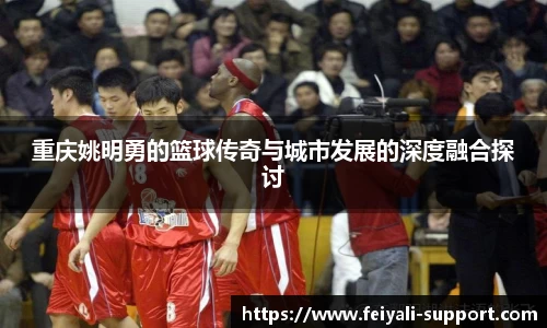 重庆姚明勇的篮球传奇与城市发展的深度融合探讨