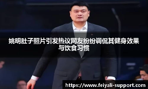 姚明肚子照片引发热议网友纷纷调侃其健身效果与饮食习惯