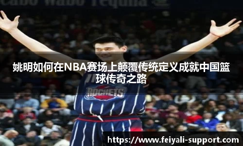 姚明如何在NBA赛场上颠覆传统定义成就中国篮球传奇之路