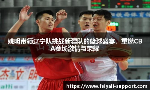 姚明带领辽宁队挑战新疆队的篮球盛宴，重燃CBA赛场激情与荣耀