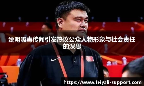 姚明吸毒传闻引发热议公众人物形象与社会责任的深思