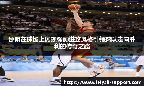 姚明在球场上展现强硬进攻风格引领球队走向胜利的传奇之路